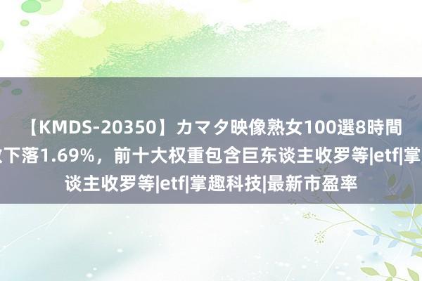 【KMDS-20350】カマタ映像熟女100選8時間 中证动漫游戏指数下落1.69%，前十大权重包含巨东谈主收罗等|etf|掌趣科技|最新市盈率