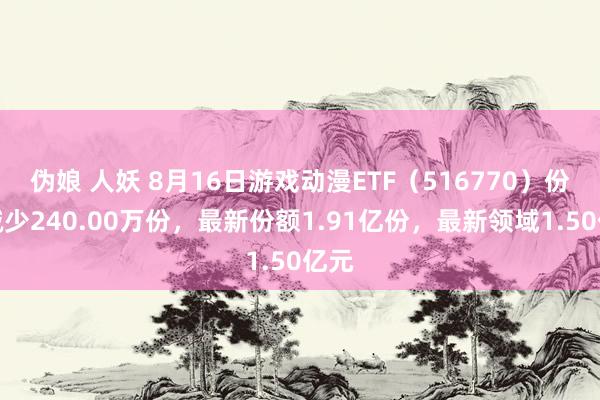 伪娘 人妖 8月16日游戏动漫ETF（516770）份额减少240.00万份，最新份额1.91亿份，最新领域1.50亿元