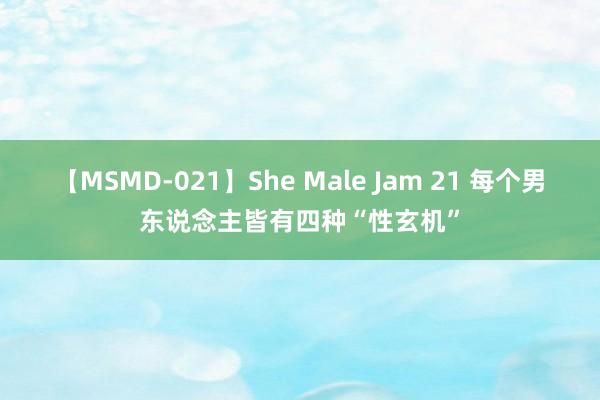 【MSMD-021】She Male Jam 21 每个男东说念主皆有四种“性玄机”