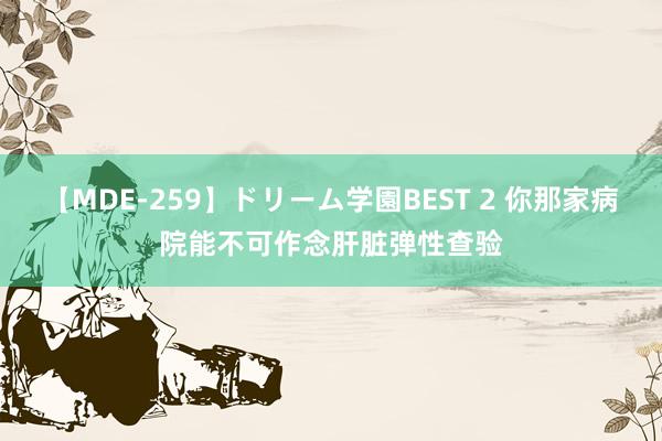 【MDE-259】ドリーム学園BEST 2 你那家病院能不可作念肝脏弹性查验