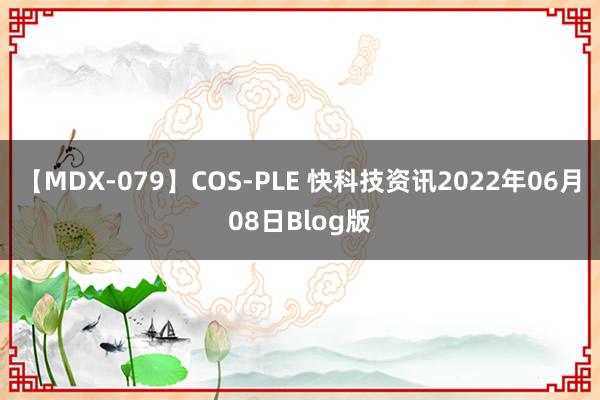 【MDX-079】COS-PLE 快科技资讯2022年06月08日Blog版