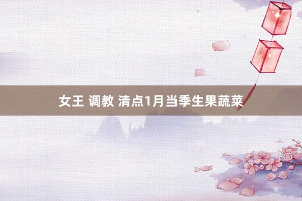 女王 调教 清点1月当季生果蔬菜