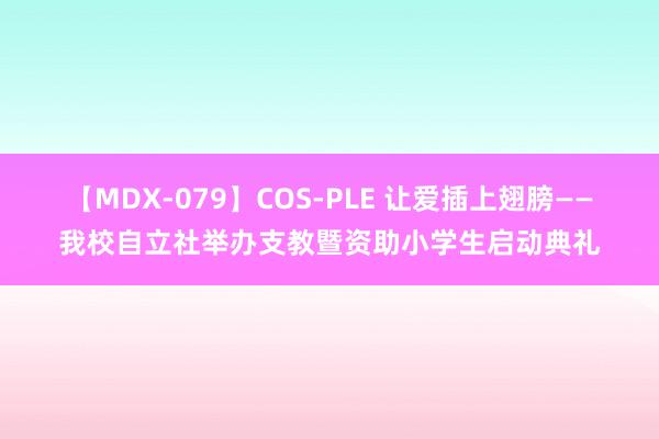 【MDX-079】COS-PLE 让爱插上翅膀——我校自立社举办支教暨资助小学生启动典礼