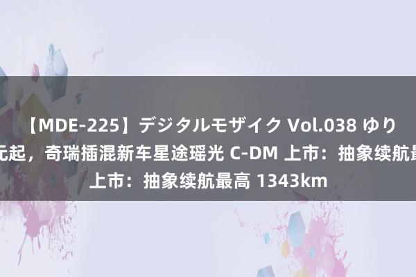 【MDE-225】デジタルモザイク Vol.038 ゆりあ 15.98 万元起，奇瑞插混新车星途瑶光 C-DM 上市：抽象续航最高 1343km