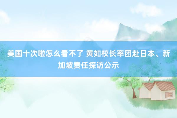 美国十次啦怎么看不了 黄如校长率团赴日本、新加坡责任探访公示