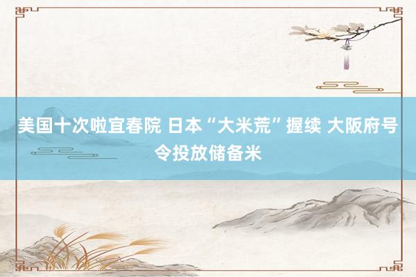 美国十次啦宜春院 日本“大米荒”握续 大阪府号令投放储备米