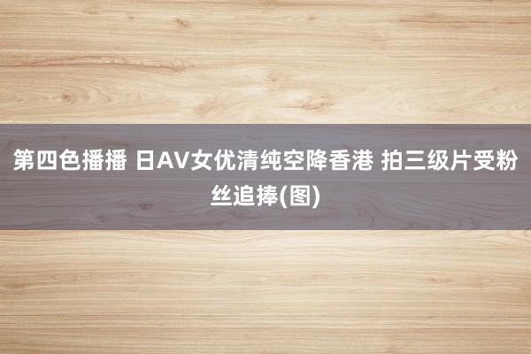 第四色播播 日AV女优清纯空降香港 拍三级片受粉丝追捧(图)