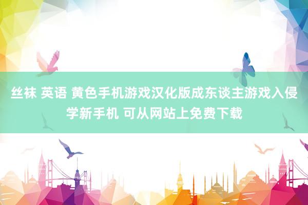 丝袜 英语 黄色手机游戏汉化版成东谈主游戏入侵学新手机 可从网站上免费下载