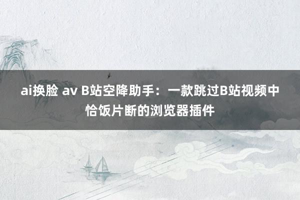 ai换脸 av B站空降助手：一款跳过B站视频中恰饭片断的浏览器插件