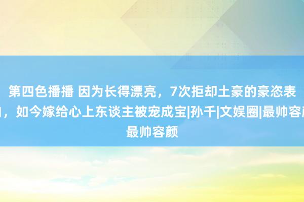 第四色播播 因为长得漂亮，7次拒却土豪的豪恣表白，如今嫁给心上东谈主被宠成宝|孙千|文娱圈|最帅容颜