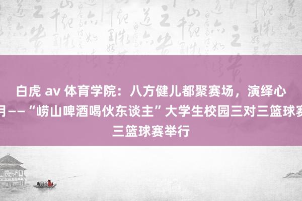 白虎 av 体育学院：八方健儿都聚赛场，演绎心扉五月——“崂山啤酒喝伙东谈主”大学生校园三对三篮球赛举行