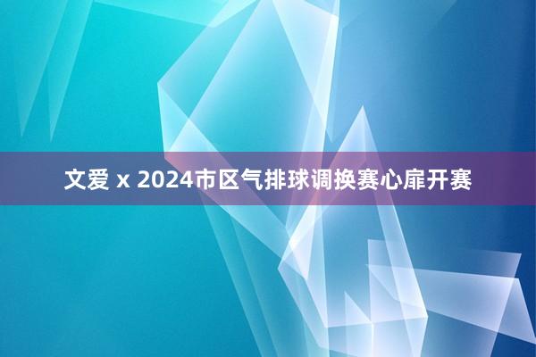 文爱 x 2024市区气排球调换赛心扉开赛