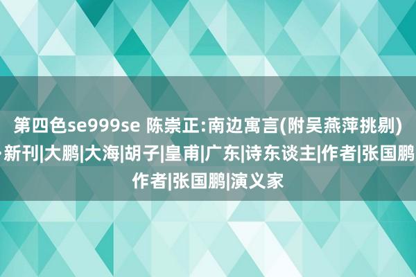 第四色se999se 陈崇正:南边寓言(附吴燕萍挑剔)丨海角·新刊|大鹏|大海|胡子|皇甫|广东|诗东谈主|作者|张国鹏|演义家