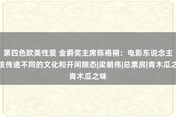 第四色欧美性爱 金爵奖主席陈袼褙：电影东说念主应该传递不同的文化和开闲隙态|梁朝伟|总票房|青木瓜之味