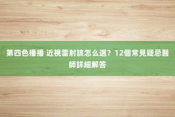 第四色播播 近視雷射該怎么選？12個常見疑忌醫師詳細解答