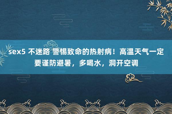 sex5 不迷路 警惕致命的热射病！高温天气一定要谨防避暑，多喝水，洞开空调