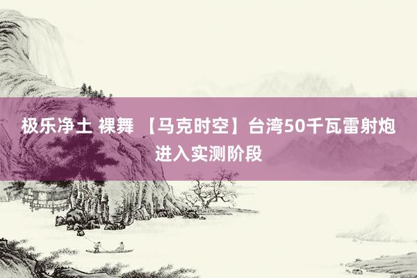 极乐净土 裸舞 【马克时空】台湾50千瓦雷射炮进入实测阶段