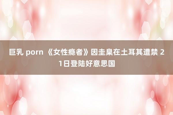 巨乳 porn 《女性瘾者》因圭臬在土耳其遭禁 21日登陆好意思国