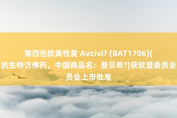 第四色欧美性爱 Avzivi? (BAT1706)(贝伐珠单抗生物访佛药，中国商品名：普贝希?)获欧盟委员会上市批准