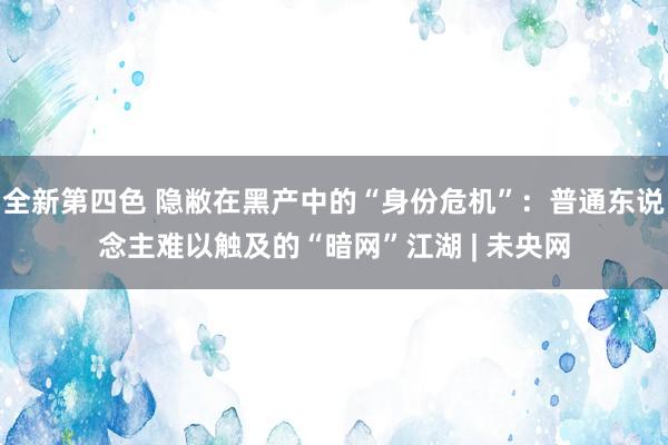 全新第四色 隐敝在黑产中的“身份危机”：普通东说念主难以触及的“暗网”江湖 | 未央网