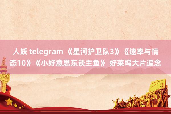 人妖 telegram 《星河护卫队3》《速率与情态10》《小好意思东谈主鱼》 好莱坞大片追念