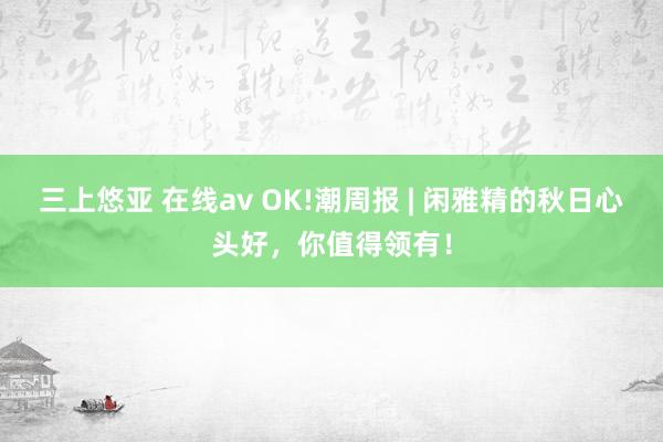 三上悠亚 在线av OK!潮周报 | 闲雅精的秋日心头好，你值得领有！