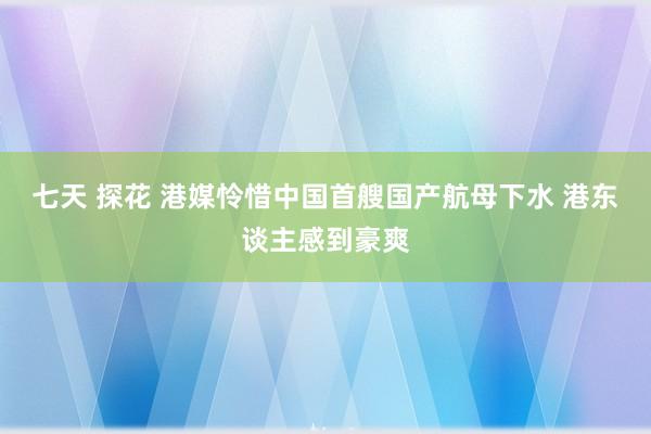 七天 探花 港媒怜惜中国首艘国产航母下水 港东谈主感到豪爽