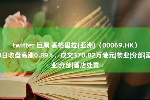 twitter 巨屌 香格里拉(亚洲)（00069.HK）10月28日收盘高涨0.89%，成交370.82万港元|物业|分部|酒店处置