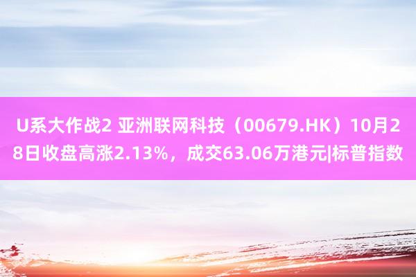 U系大作战2 亚洲联网科技（00679.HK）10月28日收盘高涨2.13%，成交63.06万港元|标普指数