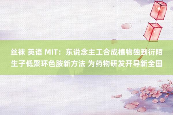 丝袜 英语 MIT：东说念主工合成植物独到衍陌生子低聚环色胺新方法 为药物研发开导新全国