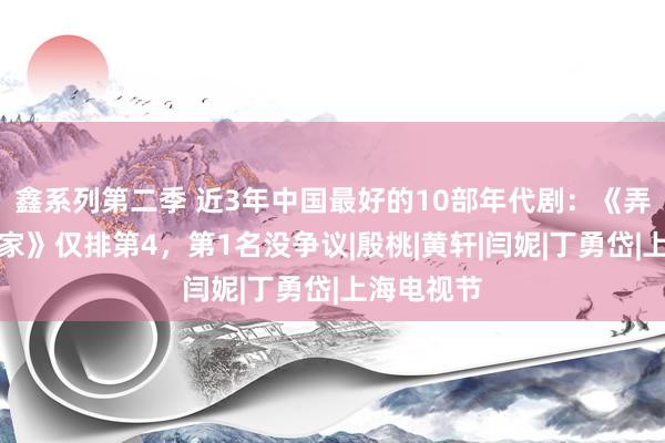 鑫系列第二季 近3年中国最好的10部年代剧：《弄堂东谈主家》仅排第4，第1名没争议|殷桃|黄轩|闫妮|丁勇岱|上海电视节