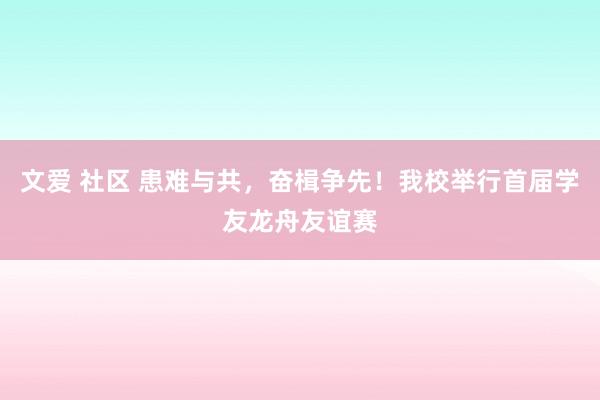 文爱 社区 患难与共，奋楫争先！我校举行首届学友龙舟友谊赛