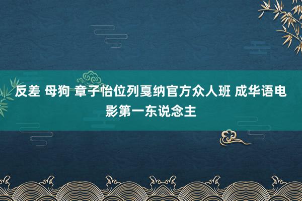 反差 母狗 章子怡位列戛纳官方众人班 成华语电影第一东说念主